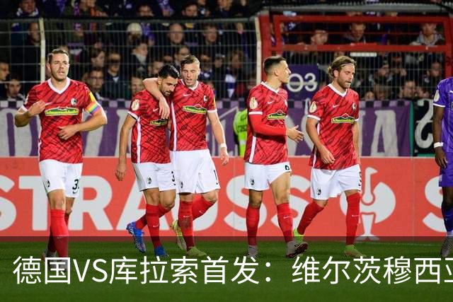 德国VS库拉索首发：维尔茨穆西亚拉配萨内 诺伊尔首发