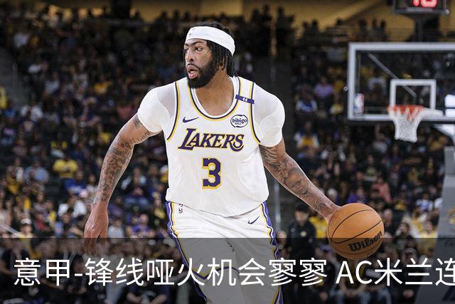 意甲-锋线哑火机会寥寥 AC米兰连平暂以2分领跑
